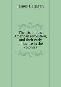 The Irish in the American revolution, and their early influence in the colonies