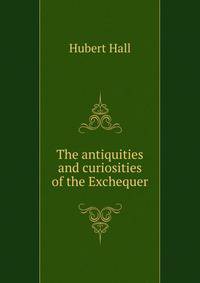 The antiquities and curiosities of the Exchequer