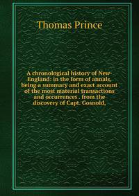 A chronological history of New-England: in the form of annals, being a summary and exact account of the most material transactions and occurrences . from the discovery of Capt. Gosnold,