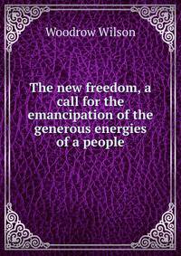The new freedom, a call for the emancipation of the generous energies of a people