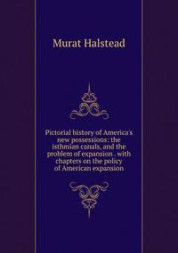 Pictorial history of America's new possessions: the isthmian canals, and the problem of expansion . with chapters on the policy of American expansion