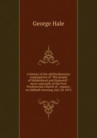 A history of the old Presbyterian congregation of "The people of Maidenhead and Hopewell": more especially of the First Presbyterian Church of . request, on Sabbath morning, July 2d, 1876