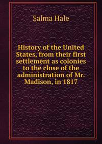History of the United States, from their first settlement as colonies to the close of the administration of Mr. Madison, in 1817