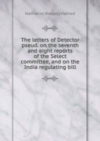 The letters of Detector pseud. on the seventh and eight reports of the Select committee, and on the India regulating bill