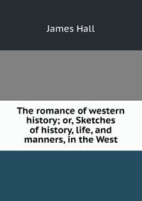 The romance of western history; or, Sketches of history, life, and manners, in the West
