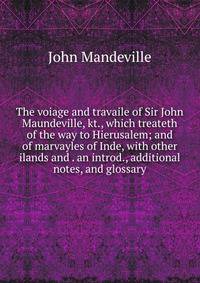 The voiage and travaile of Sir John Maundeville, kt., which treateth of the way to Hierusalem; and of marvayles of Inde, with other ilands and . an introd., additional notes, and glossary