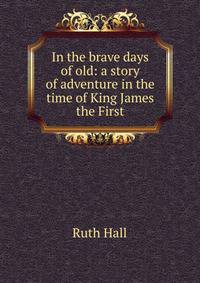 In the brave days of old: a story of adventure in the time of King James the First