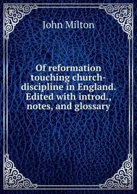 Of reformation touching church-discipline in England. Edited with introd., notes, and glossary