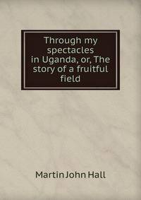 Through my spectacles in Uganda, or, The story of a fruitful field