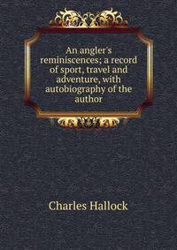 An angler's reminiscences; a record of sport, travel and adventure, with autobiography of the author
