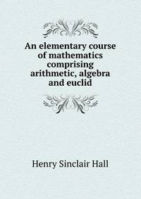 An elementary course of mathematics comprising arithmetic, algebra and euclid