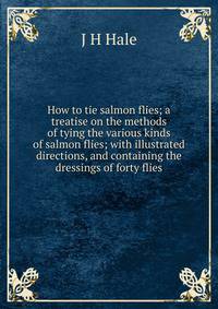 How to tie salmon flies; a treatise on the methods of tying the various kinds of salmon flies; with illustrated directions, and containing the dressings of forty flies