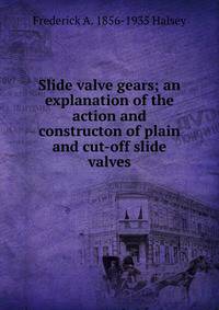 Slide valve gears; an explanation of the action and constructon of plain and cut-off slide valves