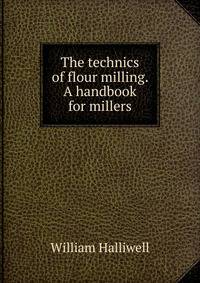 The technics of flour milling. A handbook for millers