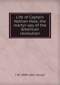 Life of Captain Nathan Hale, the martyr-spy of the American revolution