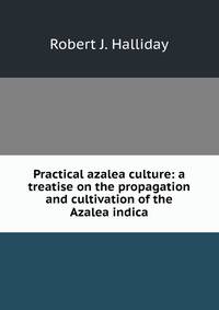 Practical azalea culture: a treatise on the propagation and cultivation of the Azalea indica