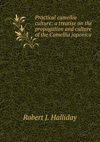 Practical camellia culture: a treatise on the propagation and culture of the Camellia japonica