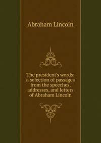 The president's words: a selection of passages from the speeches, addresses, and letters of Abraham Lincoln