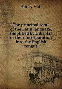 The principal roots of the Latin language, simplified by a display of their incorporation into the English tongue