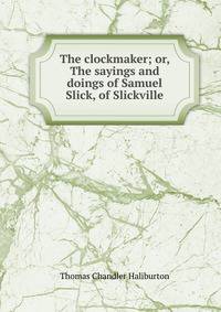 The clockmaker; or, The sayings and doings of Samuel Slick, of Slickville