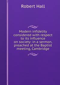Modern infidelity considered with respect to its influence on society: in a sermon, preached at the Baptist meeting, Cambridge
