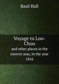 Voyage to Loo-Choo, and other places in the eastern seas, in the year 1816. Including an account of Captain Maxwell