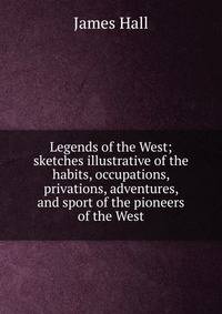 Legends of the West; sketches illustrative of the habits, occupations, privations, adventures, and sport of the pioneers of the West