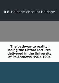 The pathway to reality: being the Gifford lectures delivered in the University of St. Andrews, 1902-1904