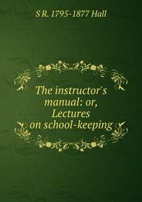 The instructor's manual: or, Lectures on school-keeping