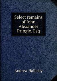 Select remains of John Alexander Pringle, Esq