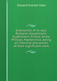 Dramatists of to-day: Rostand, Hauptmann, Sudermann, Pinero, Shaw, Phillips, Maeterlinck, being an informal discussion of their significant work