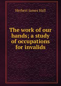 The work of our hands; a study of occupations for invalids