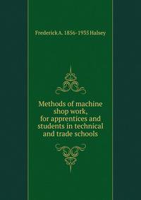 Methods of machine shop work, for apprentices and students in technical and trade schools