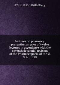 Lectures on pharmacy: presenting a series of twelve lectures in accordance with the seventh decennial revision of the Pharmacopoeia of the U.S.A., 1890