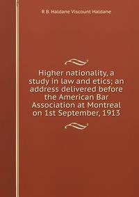 Higher nationality, a study in law and etics; an address delivered before the American Bar Association at Montreal on 1st September, 1913