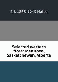 Selected western flora: Manitoba, Saskatchewan, Alberta