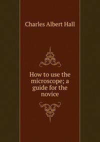How to use the microscope; a guide for the novice