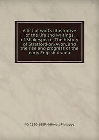 A list of works illustrative of the life and writings of Shakespeare, The history of Stratford-on-Avon, and the rise and progress of the early English drama