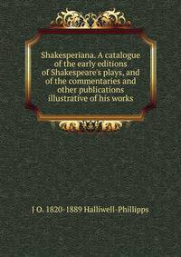 Shakesperiana. A catalogue of the early editions of Shakespeare's plays, and of the commentaries and other publications illustrative of his works