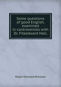 Some questions of good English, examined in controversies with Dr. Fitzedward Hall;