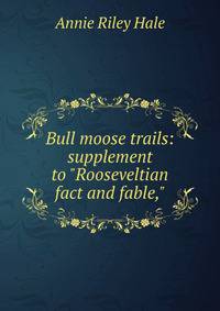 Bull moose trails: supplement to "Rooseveltian fact and fable,"