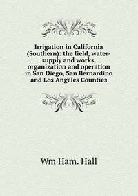 Irrigation in California (Southern): the field, water-supply and works, organization and operation in San Diego, San Bernardino and Los Angeles Counties