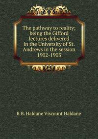 The pathway to reality; being the Gifford lectures delivered in the University of St. Andrews in the session 1902-1903