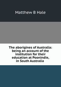 The aborigines of Australia: being an account of the institution for their education at Poonindie, in South Australia .