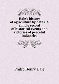 Hale's history of agriculture by dates. A simple record of historical events and victories of peaceful industries