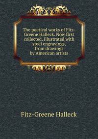 The poetical works of Fitz-Greene Halleck. Now first collected. Illustrated with steel engravings, from drawings by American artists