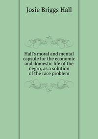 Hall's moral and mental capsule for the economic and domestic life of the negro, as a solution of the race problem