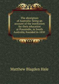 The aborigines of Australia: being an account of the institution for their education at Poonindie, in South Australia, founded in 1850 .