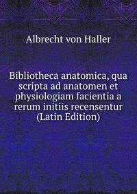 Bibliotheca anatomica, qua scripta ad anatomen et physiologiam facientia a rerum initiis recensentur (Latin Edition)