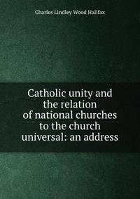 Catholic unity and the relation of national churches to the church universal: an address